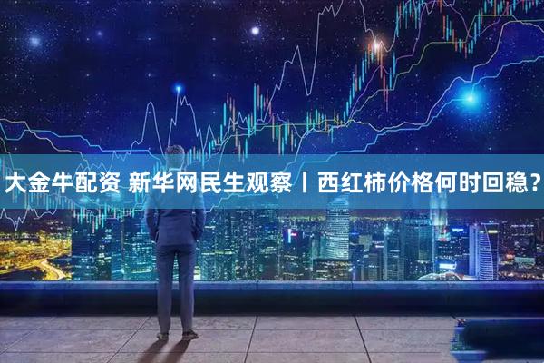 大金牛配资 新华网民生观察丨西红柿价格何时回稳？