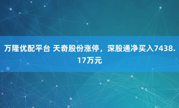 万隆优配平台 天奇股份涨停，深股通净买入7438.17万元