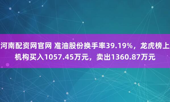 河南配资网官网 准油股份换手率39.19%，龙虎榜上机构买入1057.45万元，卖出1360.87万元