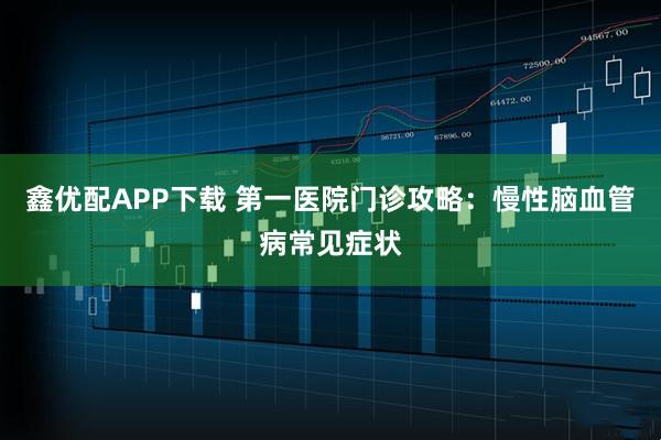 鑫优配APP下载 第一医院门诊攻略：慢性脑血管病常见症状