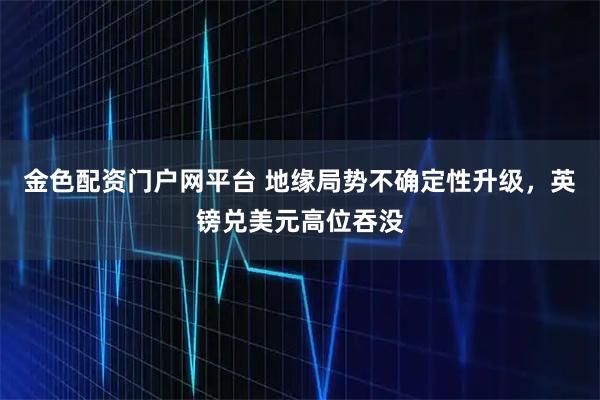金色配资门户网平台 地缘局势不确定性升级，英镑兑美元高位吞没