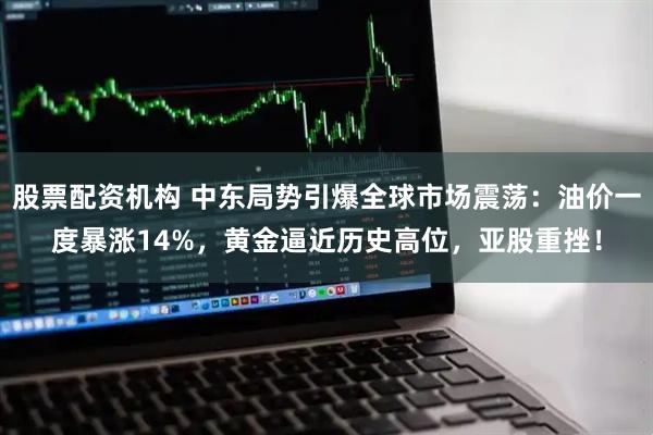 股票配资机构 中东局势引爆全球市场震荡：油价一度暴涨14%，黄金逼近历史高位，亚股重挫！