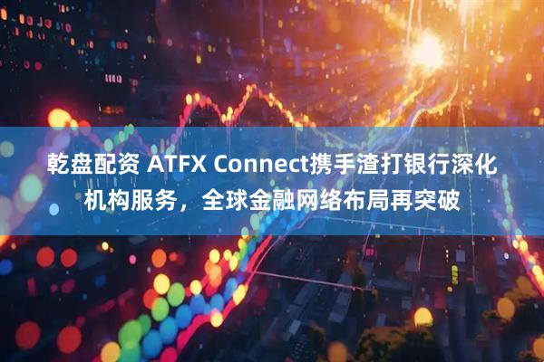 乾盘配资 ATFX Connect携手渣打银行深化机构服务，全球金融网络布局再突破