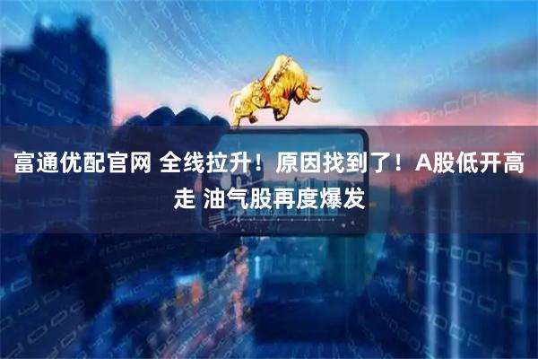 富通优配官网 全线拉升！原因找到了！A股低开高走 油气股再度爆发