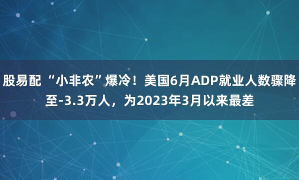 股易配 “小非农”爆冷！美国6月ADP就业人数骤降至-3.3万人，为2023年3月以来最差