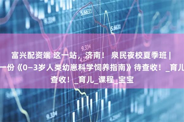 富兴配资端 这一站,济南! 泉民夜校夏季班 | 叮咚!您有一份《0—3岁人类幼崽科学饲养指南》待查收!_育儿_课程_宝宝