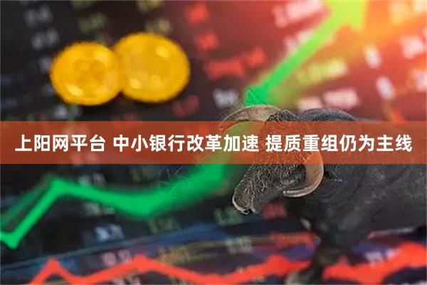 上阳网平台 中小银行改革加速 提质重组仍为主线