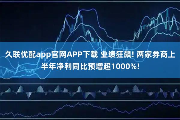 久联优配app官网APP下载 业绩狂飙! 两家券商上半年净利同比预增超1000%!