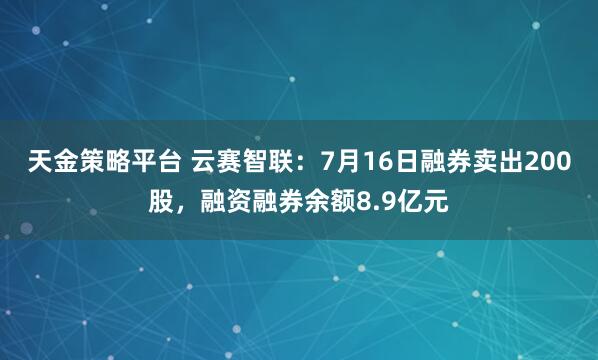 天金策略平台 云赛智联:7月16日融券卖出200股,融资融券余额8.9亿元