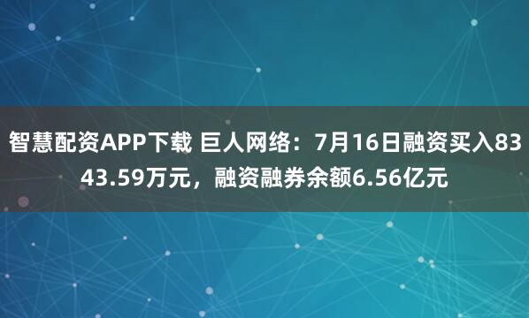 智慧配资APP下载 巨人网络：7月16日融资买入8343.59万元，融资融券余额6.56亿元