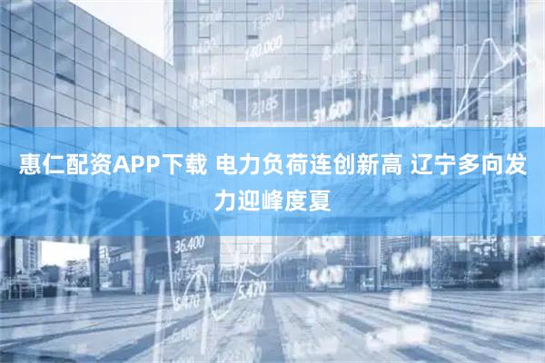 惠仁配资APP下载 电力负荷连创新高 辽宁多向发力迎峰度夏