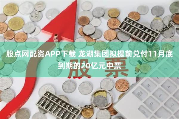 股点网配资APP下载 龙湖集团拟提前兑付11月底到期的20亿元中票