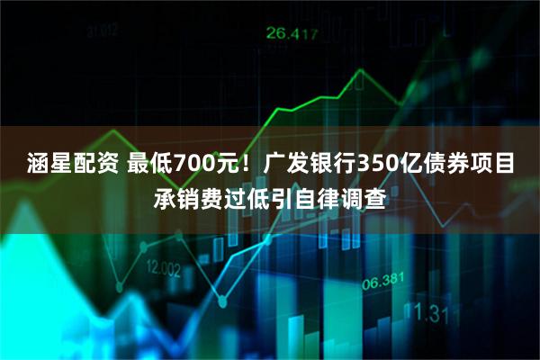 涵星配资 最低700元!广发银行350亿债券项目承销费过低引自律调查