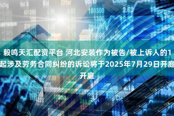 毅鸣天汇配资平台 河北安装作为被告/被上诉人的1起涉及劳务合同纠纷的诉讼将于2025年7月29日开庭