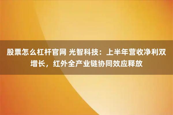 股票怎么杠杆官网 光智科技：上半年营收净利双增长，红外全产业链协同效应释放