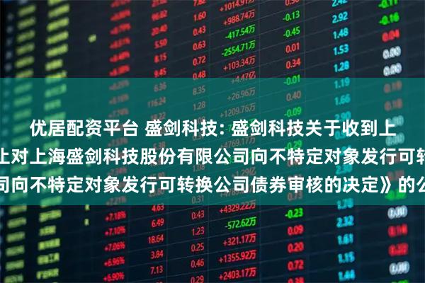 优居配资平台 盛剑科技: 盛剑科技关于收到上海证券交易所《关于终止对上海盛剑科技股份有限公司向不特定对象发行可转换公司债券审核的决定》的公告