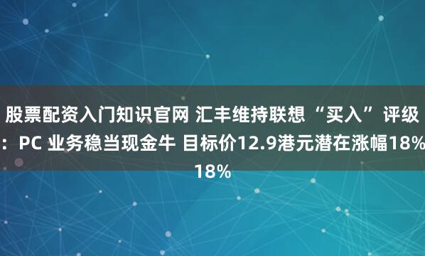 股票配资入门知识官网 汇丰维持联想 “买入” 评级：PC 业务稳当现金牛 目标价12.9港元潜在涨幅18%
