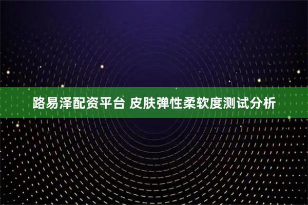 路易泽配资平台 皮肤弹性柔软度测试分析