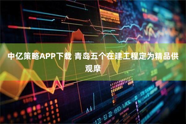 中亿策略APP下载 青岛五个在建工程定为精品供观摩
