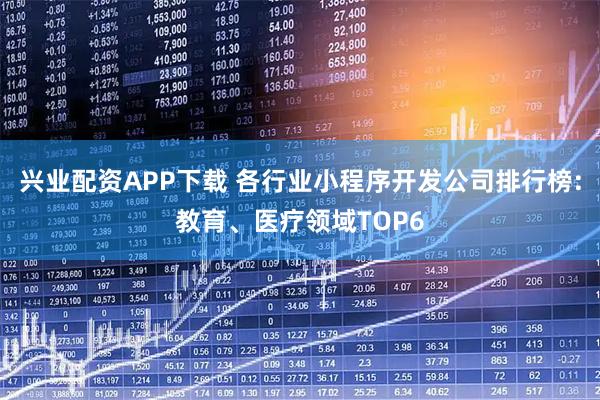 兴业配资APP下载 各行业小程序开发公司排行榜:教育、医疗领域TOP6
