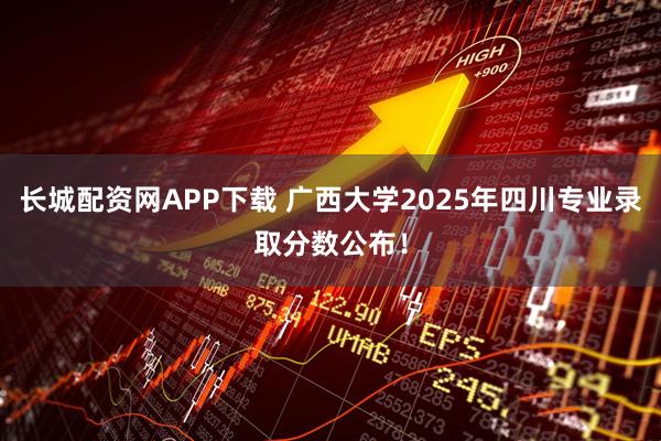 长城配资网APP下载 广西大学2025年四川专业录取分数公布！